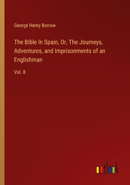 The Bible In Spain, Or, The Journeys, Adventures, and Imprisonments of an Englishman: Vol. II
