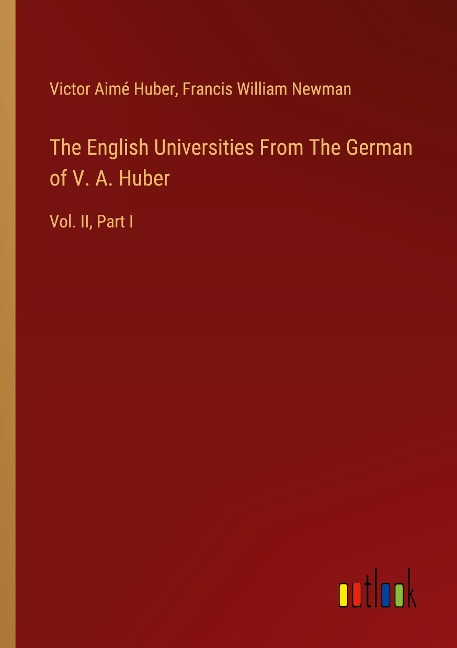 The English Universities From The German of V. A. Huber: Vol. II, Part I