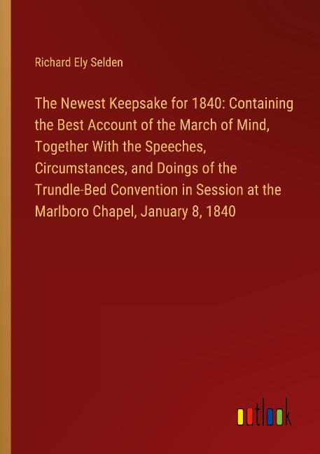 The Newest Keepsake for 1840: Containing the Best Account of the March of Mind, Together With the Speeches, Circumstances, and Doings of the Trundle-Bed Convention in Session at the Marlboro Chapel, January 8, 1840