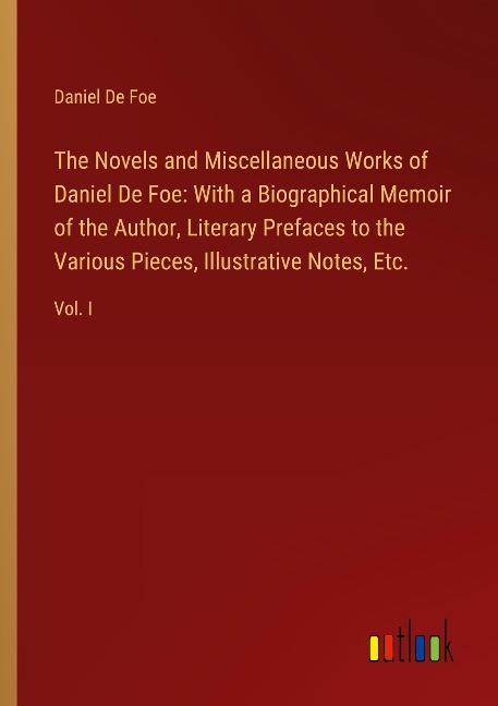 The Novels and Miscellaneous Works of Daniel De Foe: With a Biographical Memoir of the Author, Literary Prefaces to the Various Pieces, Illustrative Notes, Etc.: Vol. I