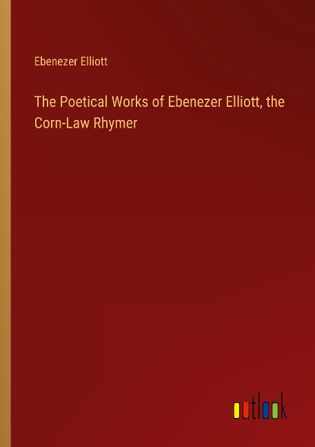 The Poetical Works of Ebenezer Elliott, the Corn-Law Rhymer