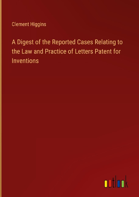 A Digest of the Reported Cases Relating to the Law and Practice of Letters Patent for Inventions