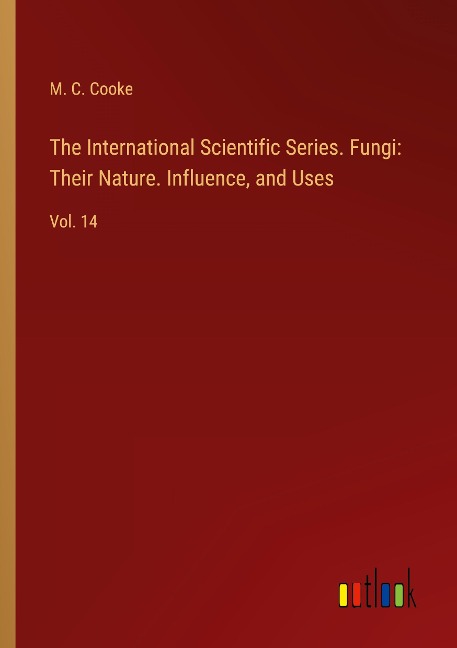 The International Scientific Series. Fungi: Their Nature. Influence, and Uses: Vol. 14