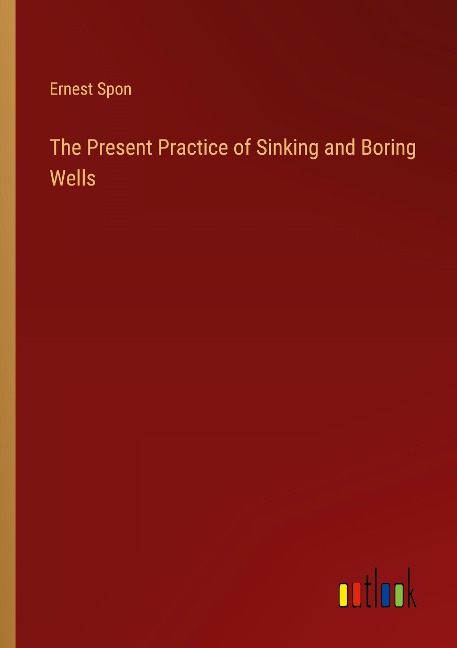 The Present Practice of Sinking and Boring Wells