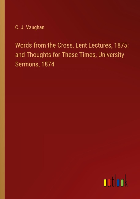 Words from the Cross, Lent Lectures, 1875: and Thoughts for These Times, University Sermons, 1874
