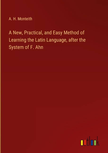 A New, Practical, and Easy Method of Learning the Latin Language, after the System of F. Ahn