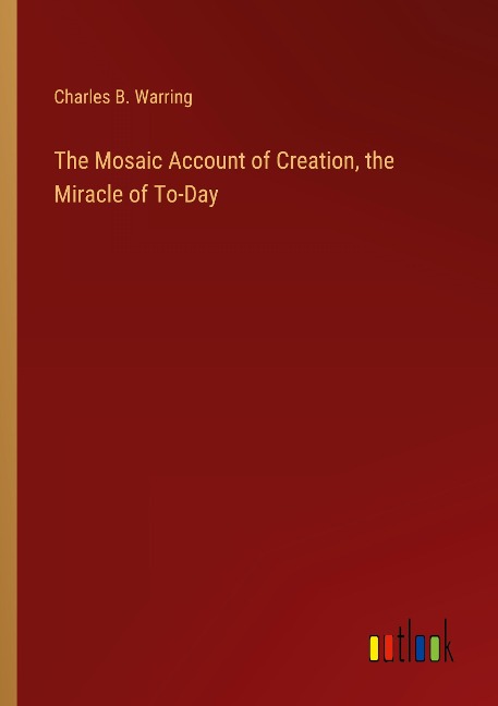 The Mosaic Account of Creation, the Miracle of To-Day
