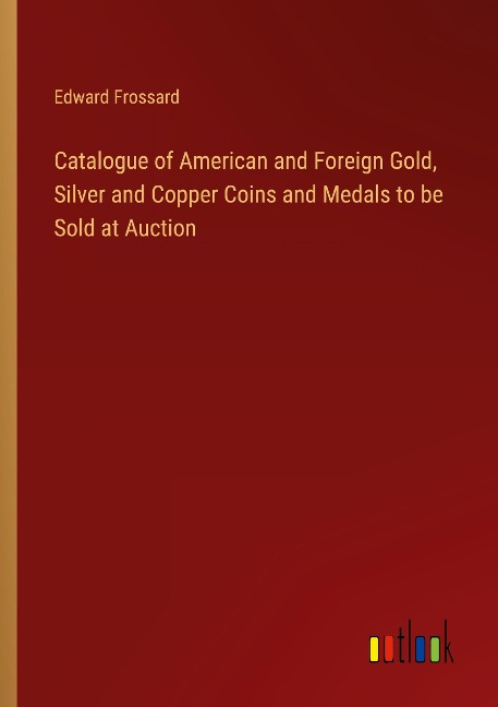 Catalogue of American and Foreign Gold, Silver and Copper Coins and Medals to be Sold at Auction