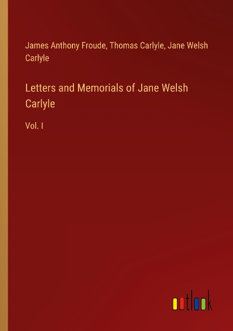 Letters and Memorials of Jane Welsh Carlyle: Vol. I