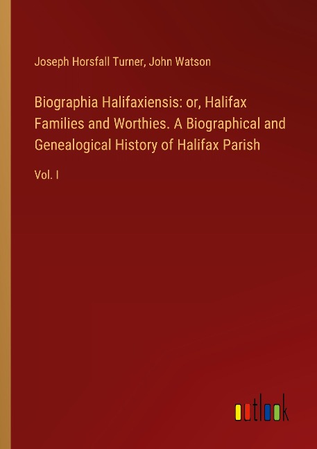 Biographia Halifaxiensis: or, Halifax Families and Worthies. A Biographical and Genealogical History of Halifax Parish: Vol. I
