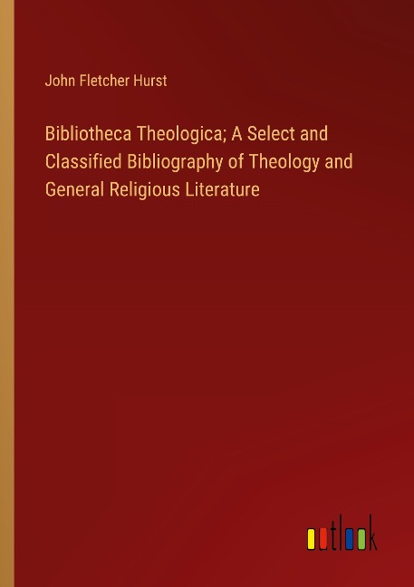Bibliotheca Theologica; A Select and Classified Bibliography of Theology and General Religious Literature