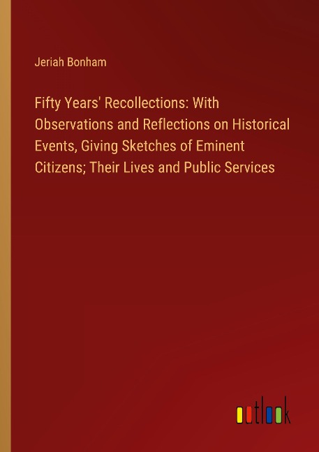 Fifty Years Recollections: With Observations and Reflections on Historical Events, Giving Sketches of Eminent Citizens; Their Lives and Public Services