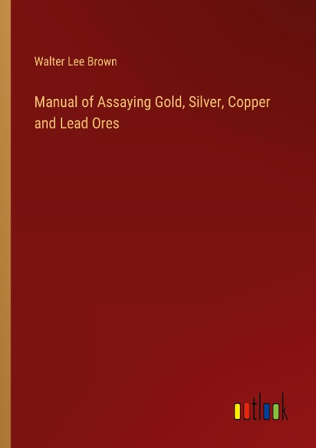 Manual of Assaying Gold, Silver, Copper and Lead Ores