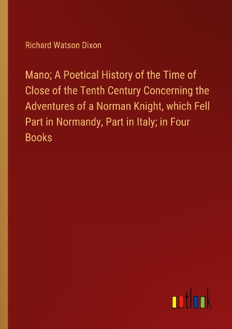 Mano; A Poetical History of the Time of Close of the Tenth Century Concerning the Adventures of a Norman Knight, which Fell Part in Normandy, Part in Italy; in Four Books