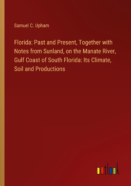 Florida: Past and Present, Together with Notes from Sunland, on the Manate River, Gulf Coast of South Florida: Its Climate, Soil and Productions