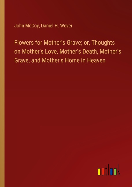 Flowers for Mothers Grave; or, Thoughts on Mothers Love, Mothers Death, Mothers Grave, and Mothers Home in Heaven