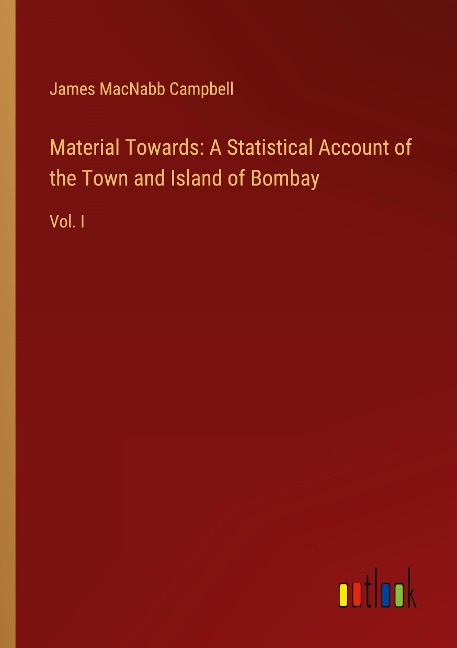 Material Towards: A Statistical Account of the Town and Island of Bombay: Vol. I