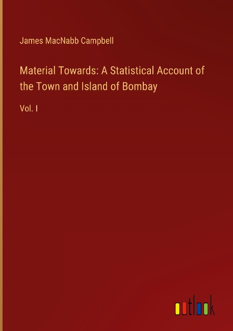 Material Towards: A Statistical Account of the Town and Island of Bombay: Vol. I