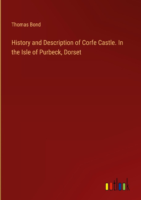 History and Description of Corfe Castle. In the Isle of Purbeck, Dorset
