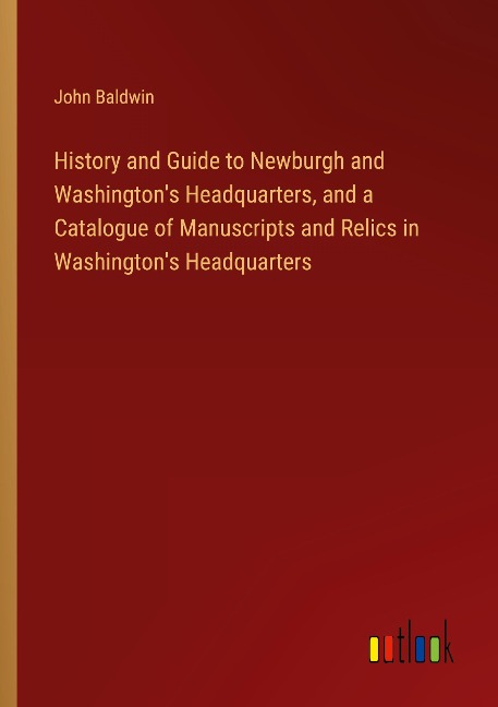 History and Guide to Newburgh and Washingtons Headquarters, and a Catalogue of Manuscripts and Relics in Washingtons Headquarters