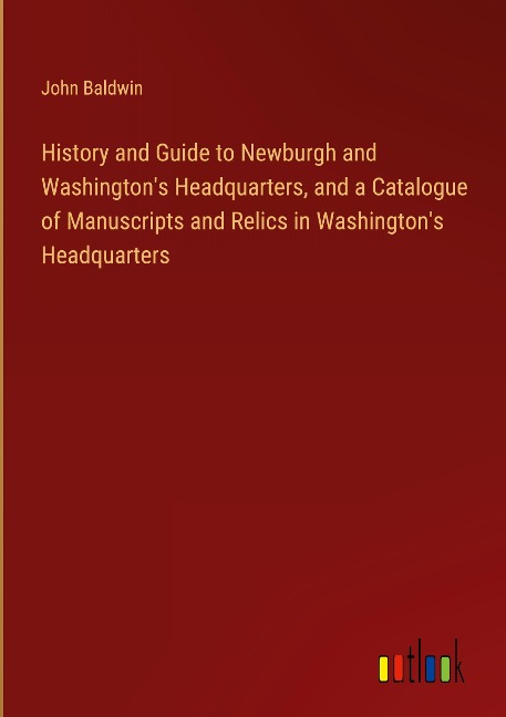 History and Guide to Newburgh and Washingtons Headquarters, and a Catalogue of Manuscripts and Relics in Washingtons Headquarters