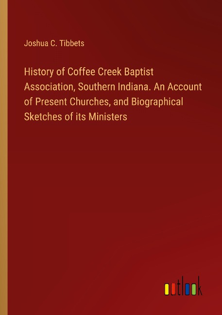 History of Coffee Creek Baptist Association, Southern Indiana. An Account of Present Churches, and Biographical Sketches of its Ministers