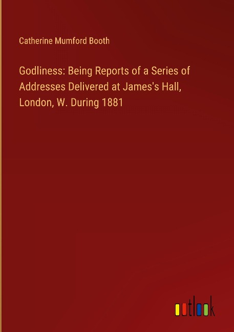 Godliness: Being Reports of a Series of Addresses Delivered at Jamess Hall, London, W. During 1881