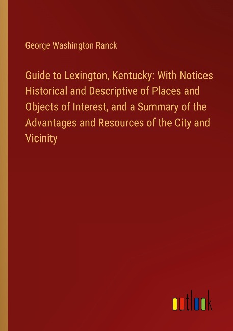 Guide to Lexington, Kentucky: With Notices Historical and Descriptive of Places and Objects of Interest, and a Summary of the Advantages and Resources of the City and Vicinity