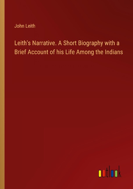 Leiths Narrative. A Short Biography with a Brief Account of his Life Among the Indians