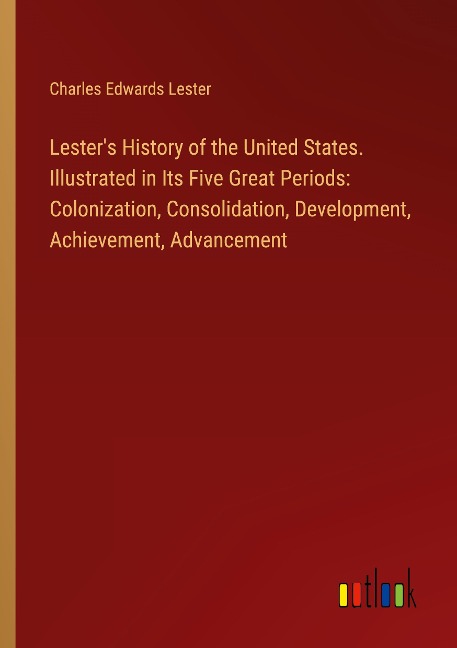 Lesters History of the United States. Illustrated in Its Five Great Periods: Colonization, Consolidation, Development, Achievement, Advancement