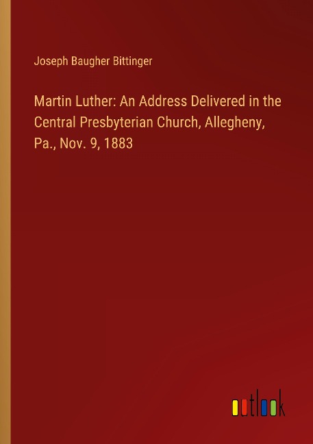 Martin Luther: An Address Delivered in the Central Presbyterian Church, Allegheny, Pa., Nov. 9, 1883