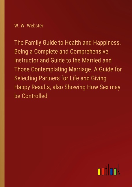 The Family Guide to Health and Happiness. Being a Complete and Comprehensive Instructor and Guide to the Married and Those Contemplating Marriage. A Guide for Selecting Partners for Life and Giving Happy Results, also Showing How Sex may be Controlled