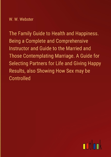 The Family Guide to Health and Happiness. Being a Complete and Comprehensive Instructor and Guide to the Married and Those Contemplating Marriage. A Guide for Selecting Partners for Life and Giving Happy Results, also Showing How Sex may be Controlled