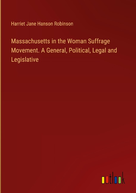 Massachusetts in the Woman Suffrage Movement. A General, Political, Legal and Legislative