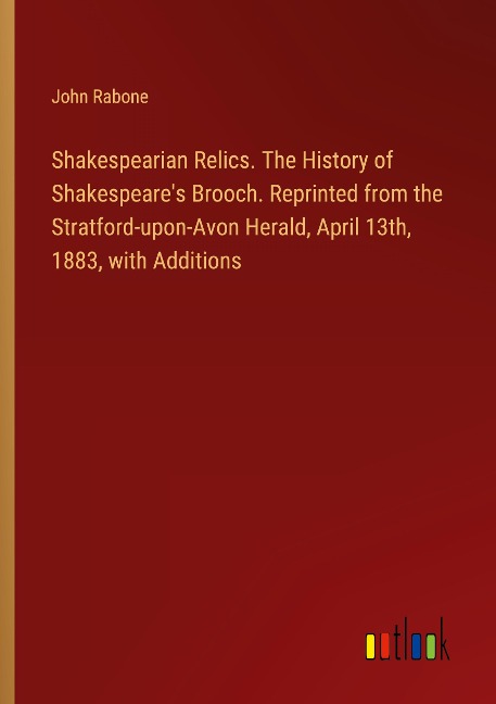 Shakespearian Relics. The History of Shakespeares Brooch. Reprinted from the Stratford-upon-Avon Herald, April 13th, 1883, with Additions