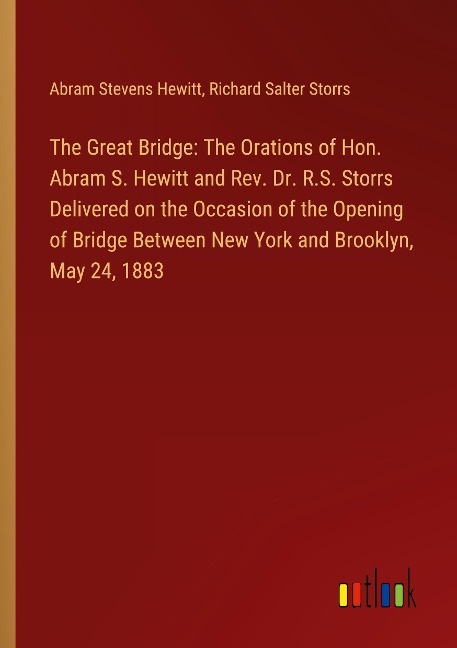 The Great Bridge: The Orations of Hon. Abram S. Hewitt and Rev. Dr. R.S. Storrs Delivered on the Occasion of the Opening of Bridge Between New York and Brooklyn, May 24, 1883