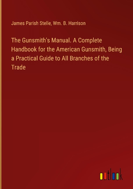 The Gunsmiths Manual. A Complete Handbook for the American Gunsmith, Being a Practical Guide to All Branches of the Trade