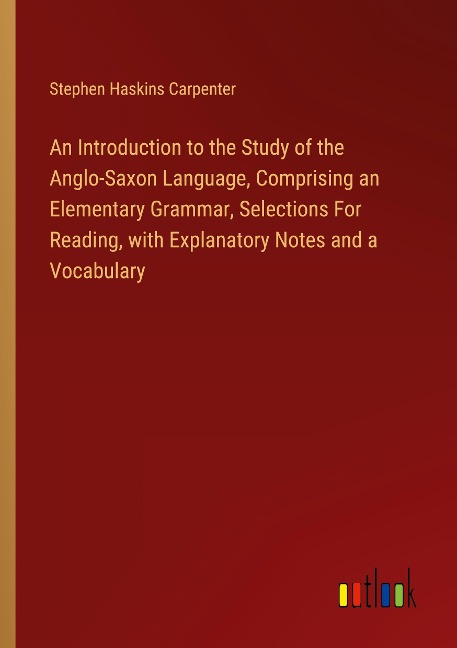 An Introduction to the Study of the Anglo-Saxon Language, Comprising an Elementary Grammar, Selections For Reading, with Explanatory Notes and a Vocabulary