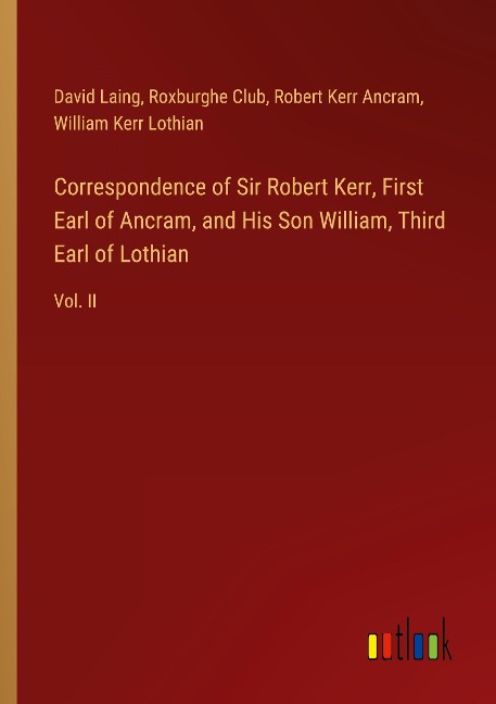 Correspondence of Sir Robert Kerr, First Earl of Ancram, and His Son William, Third Earl of Lothian: Vol. II