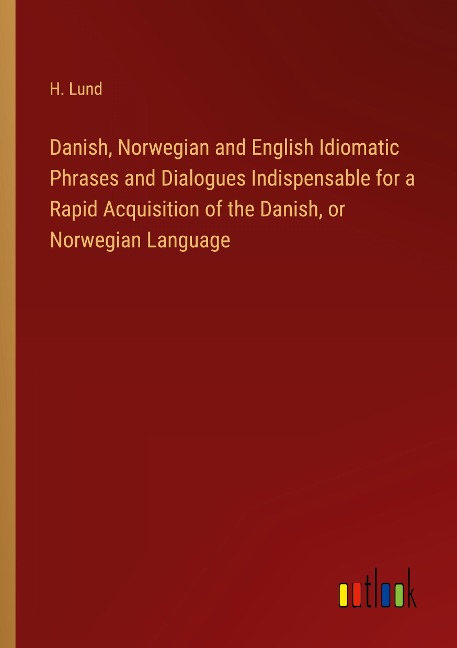 Danish, Norwegian and English Idiomatic Phrases and Dialogues Indispensable for a Rapid Acquisition of the Danish, or Norwegian Language