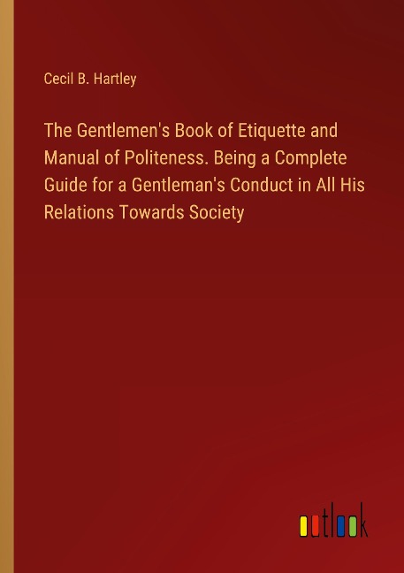 The Gentlemens Book of Etiquette and Manual of Politeness. Being a Complete Guide for a Gentlemans Conduct in All His Relations Towards Society