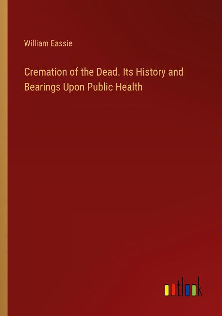 Cremation of the Dead. Its History and Bearings Upon Public Health