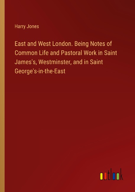 East and West London. Being Notes of Common Life and Pastoral Work in Saint Jamess, Westminster, and in Saint Georges-in-the-East