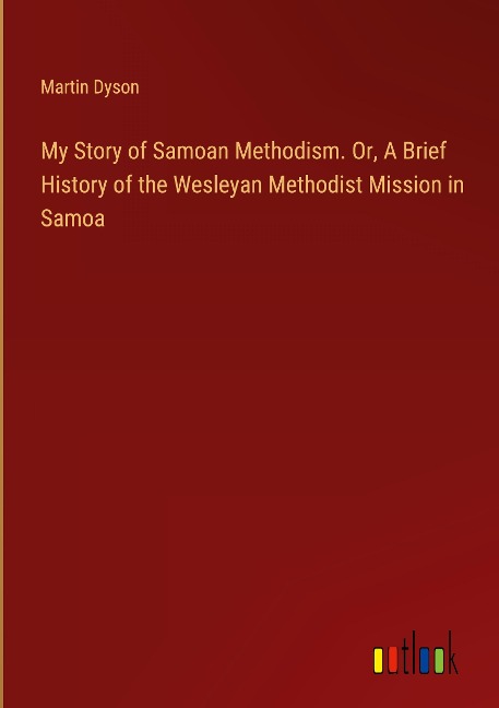 My Story of Samoan Methodism. Or, A Brief History of the Wesleyan Methodist Mission in Samoa