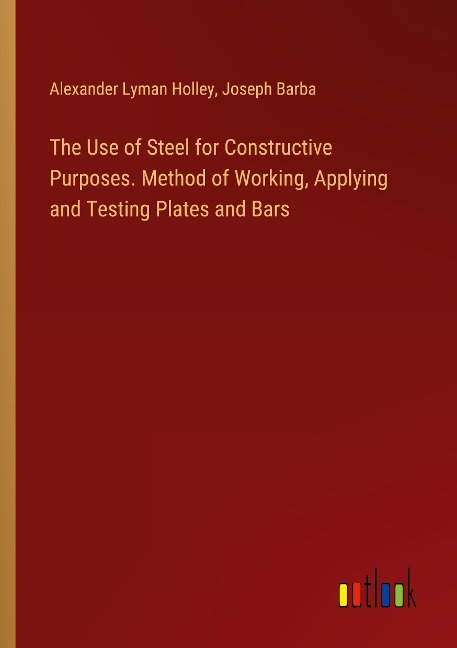 The Use of Steel for Constructive Purposes. Method of Working, Applying and Testing Plates and Bars