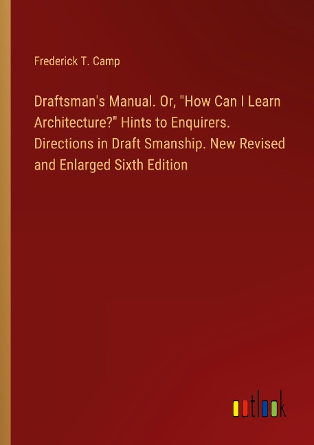 Draftsmans Manual. Or, How Can I Learn Architecture? Hints to Enquirers. Directions in Draft Smanship. New Revised and Enlarged Sixth Edition