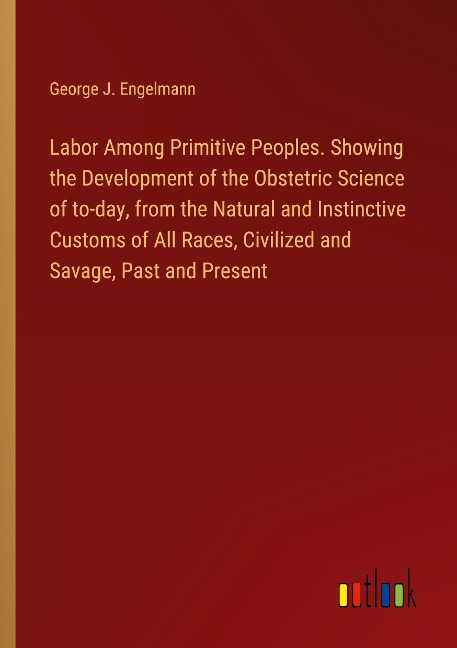 Labor Among Primitive Peoples. Showing the Development of the Obstetric Science of to-day, from the Natural and Instinctive Customs of All Races, Civilized and Savage, Past and Present