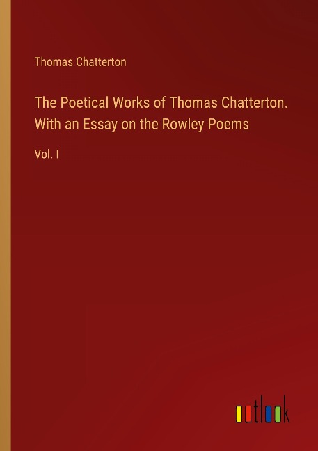 The Poetical Works of Thomas Chatterton. With an Essay on the Rowley Poems: Vol. I