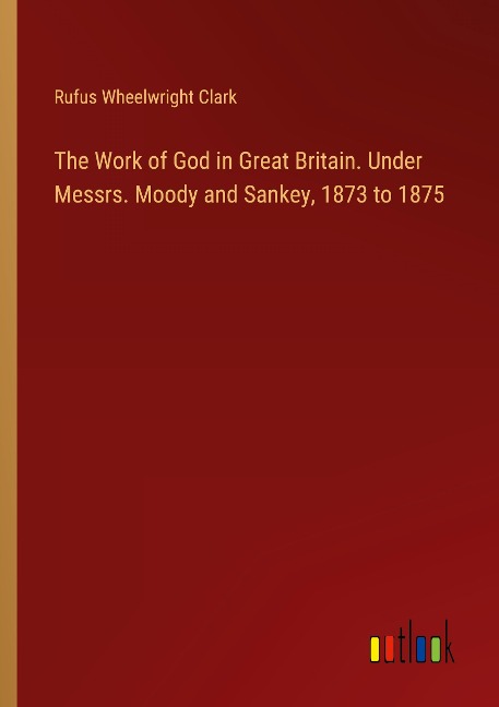 The Work of God in Great Britain. Under Messrs. Moody and Sankey, 1873 to 1875