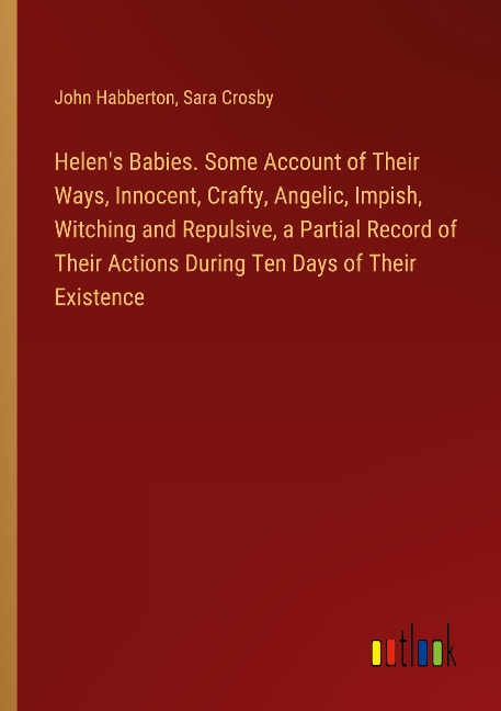 Helens Babies. Some Account of Their Ways, Innocent, Crafty, Angelic, Impish, Witching and Repulsive, a Partial Record of Their Actions During Ten Days of Their Existence
